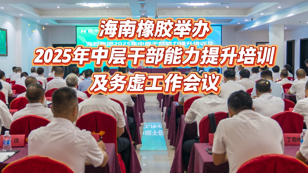 海南橡膠舉辦2025年中層干部能力提升培訓(xùn)及務(wù)虛工作會(huì)議